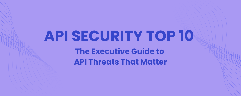 API Security Top 10 – The Executive Guide to API Threats That Matter