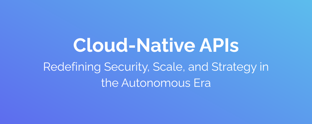 Cloud-Native APIs Redefining Security, Scale, and Strategy in the Autonomous Era