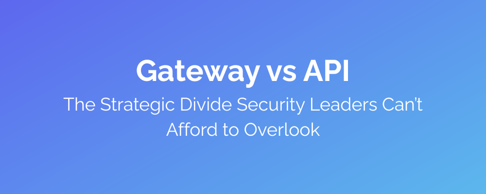 Gateway vs API The Strategic Divide Security Leaders Can’t Afford to Overlook