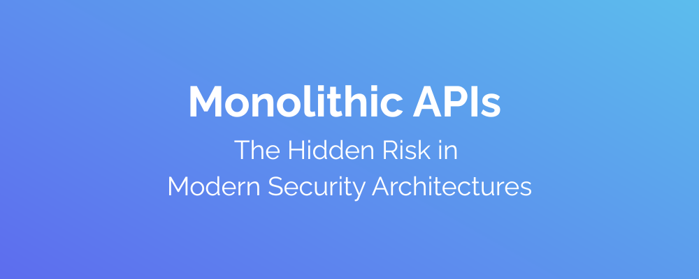 Monolithic APIs The Hidden Risk in Modern Security Architectures