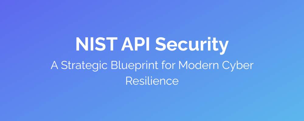 NIST API Security A Strategic Blueprint for Modern Cyber Resilience