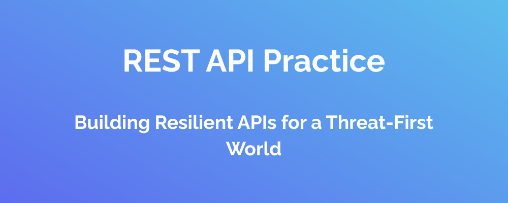 REST API Practice Building Resilient APIs for a Threat-First World