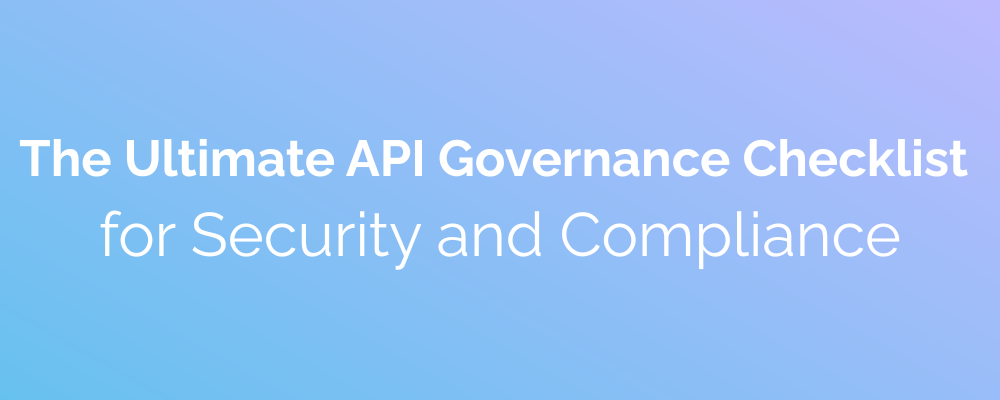 The Ultimate API Governance Checklist for Security and Compliance