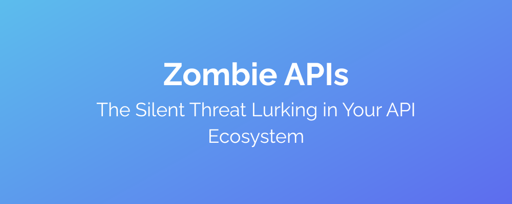 Zombie APIs - The Silent Threat Lurking in Your API Ecosystem
