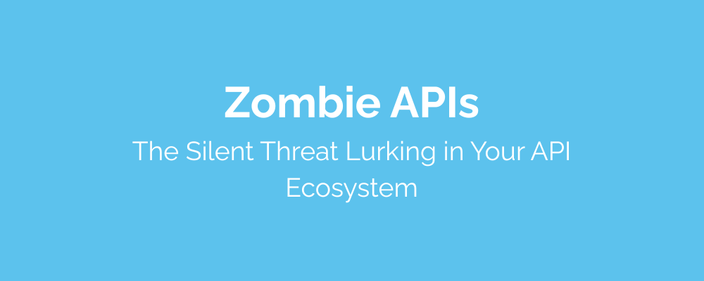 Zombie APIs – The Silent Threat Lurking in Your API Ecosystem